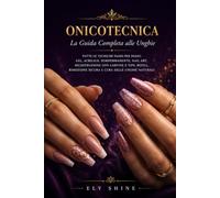 Onicotecnica: La Guida Completa alle Unghie: Tutte le tecniche passo per passo: gel, acrilico, semipermanente, nail art, ricostruzione con cartine e tips, refill, rimozione sicura e cura delle unghie