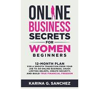 Online Business Secrets For Women Beginners 12-Month Plan for a Smooth Transition from Your Job to an Online Business, Crush Limiting Beliefs, Create Security, and Build True Financial Freedom