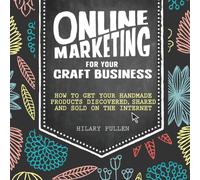 Online Marketing for Your Craft Business : How to Get Your Handmade Products Discovered, Shared and Sold on the Internet