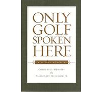 Only Golf Spoken Here: Memoirs of a Passionate Irish Golfer
