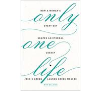 Only One Life: How a Woman's Every Day Shapes an Eternal Legacy