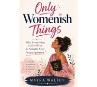 Only Womenish Things: Why Everything Called Weak Is Actually Your Superpower
