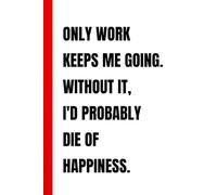 ONLY WORK KEEPS ME GOING. WITHOUT IT, I'D PROBABLY DIE OF HAPPINESS.: Funny Sarcastic Office Notebook | Hilarious Corporate Gag Gift Journal for ... | 110 Lined Pages, 6x9 Inches, Matte Cover