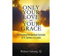 Only Your Love and Your Grace: On Directing the Spiritual Exercises of St. Ignatius of Loyola
