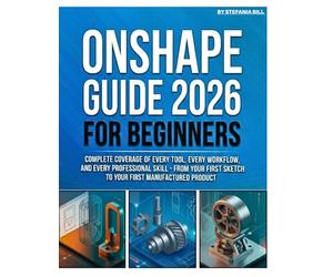 ONSHAPE GUIDE 2026 FOR BEGINNERS: Complete Coverage of Every Tool, Every Workflow, and Every Professional Skill - From Your First Sketch to Your First Manufactured Product