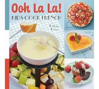 Ooh La La! Kids Cook French: 68 Classic French Recipes Anyone Can Make