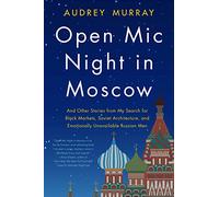 Open Mic Night in Moscow: And Other Stories from My Search for Black Markets, Soviet Architecture, and Emotionally Unavailable Russian Men