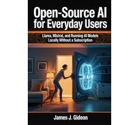 Open-Source AI for Everyday Users: Llama, Mistral, and Running AI Models Locally Without a Subscription (The Large Language Models Series)