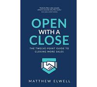Open with a Close: The twelve point guide to closing more sales