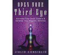 Open Your Third Eye: Activate Your Sixth Chakra and Develop Your Psychic Abilities