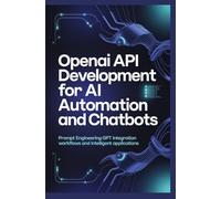 OPENAI API DEVELOPMENT FOR AI AUTOMATION AND CHATBOTS: Prompt Engineering GPT Integration Workflows and Intelligent Applications