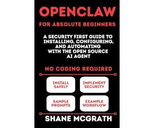 OpenClaw for Absolute Beginners: A Security-First Guide to Installing, Configuring, and Automating with the Open Source AI Agent
