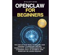 Openclaw For Beginners: The Step-by-Step Guide to Building your Personal AI Assistant for Max Productivity. With Troubleshooting 101 & Resource Vault to Auto-mate your Workflow-No Coding Required