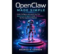 OpenClaw Made Simple: Install, Configure, and Launch Your First Autonomous AI Agent in Under 30 Minutes - No Prior Experience Required