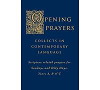Opening Prayers: Collects in a Contemporary Language - Scripture Related Prayers for Sunday's and Holy Days, Years A, B and C