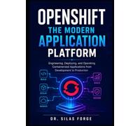 OPENSHIFT: THE MODERN APPLICATION PLATFORM: Engineering, Deploying, and Operating Containerized Applications from Development to Production