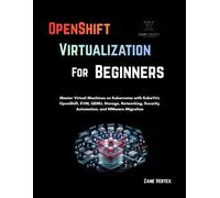 OpenShift Virtualization For Beginners: Master Virtual Machines on Kubernetes with KubeVirt, OpenShift, KVM, QEMU, Storage, Networking, Security, Automation, and VMware Migration