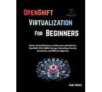 OpenShift Virtualization For Beginners: Master Virtual Machines on Kubernetes with KubeVirt, OpenShift, KVM, QEMU, Storage, Networking, Security, Automation, and VMware Migration