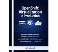 OpenShift Virtualization in Production: Migrate VMware Workloads, Run VMs Beside Containers, and Build Reliable Hybrid Infrastructure with KubeVirt, MTV, ODF, and ACM