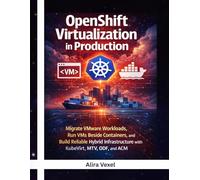 OpenShift Virtualization in Production: Migrate VMware Workloads, Run VMs Beside Containers, and Build Reliable Hybrid Infrastructure with KubeVirt, MTV, ODF, and ACM