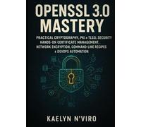 OPENSSL 3.0 MASTERY: PRACTICAL CRYPTOGRAPHY, PKI & TLS/SSL SECURITY: HANDS-ON CERTIFICATE MANAGEMENT, NETWORK ENCRYPTION, COMMAND-LINE RECIPES & DEVOPS AUTOMATION