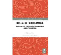 Opera in Performance: Analyzing the Performative Dimension of Opera Productions (Routledge Advances in Theatre & Performance Studies)