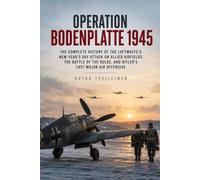 Operation Bodenplatte 1945: The Complete History of the Luftwaffe’s New Year’s Day Attack on Allied Airfields, the Battle of the Bulge, and Hitler’s Last Major Air Offensive