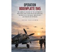 Operation Bodenplatte 1945: The Complete History of the Luftwaffe’s New Year’s Day Attack on Allied Airfields, the Battle of the Bulge, and Hitler’s Last Major Air Offensive