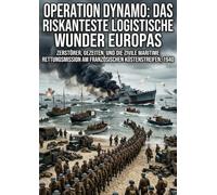 Operation Dynamo: Das riskanteste logistische Wunder Europas: Zerstörer, Gezeiten, und die zivile maritime Rettungsmission am französischen Küstenstreifen, 1940