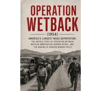 Operation Wetback: The Complete History of America’s 1954 Immigration Crackdown: Mexican Migration, the Bracero Program, the U.S. Border Patrol, and ... (The Secret History Collection)