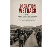 Operation Wetback: The Complete History of America’s 1954 Immigration Crackdown: Mexican Migration, the Bracero Program, the U.S. Border Patrol, and ... (The Secret History Collection)
