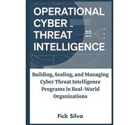 Operational Cyber Threat Intelligence: Building, Scaling, and Managing Cyber Threat Intelligence Programs in Real-World Organizations