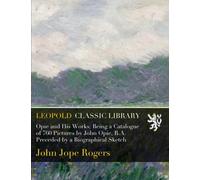 Opie and His Works: Being a Catalogue of 760 Pictures by John Opie, R.A. Preceded by a Biographical Sketch