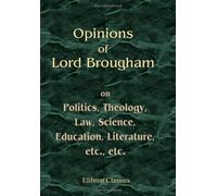 Opinions of Lord Brougham, on Politics, Theology, Law, Science, Education, Literature, etc, etc: As Exhibited in His Parliamentary and Legal Speeches, and Miscellaneous Writings