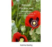 Opioids, Opiates, and Overdose: A Quick Guide to Opioids, the History, and the Epidemic