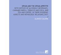 Opium and the Opium-Appetite: With Notices of Alcoholic Beverages, Cannabis Indica, Tobacco and Coca, and Tea and Coffee, in Their Hygeienic Aspects and Pathologic Relations [1871 ]
