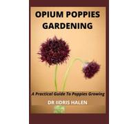 OPIUM POPPIES GARDENING: A Practical Guide To Poppies Growing