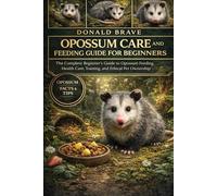 OPOSSUM CARE AND FEEDING GUIDE FOR BEGINNERS: The Complete Beginner’s Guide to Opossum Feeding, Housing, Health Care, Training, and Ethical Pet Ownership.