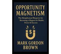 OPPORTUNITY MAGNETISM: The Metaphysical Blueprint for Becoming a Magnet for Wealth, Power & Success