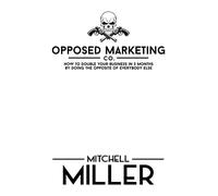Opposed Marketing: How To Double Your Business In 3 Months By Doing The Opposite Of Everybody Else