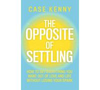 The Opposite of Settling : How to Get Everything You Want Out of Love and Life Without Losing Your Spark