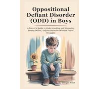 Oppositional Defiant Disorder (ODD) in Boys: A Parent’s Guide to Understanding and Managing Strong-Willed, Defiant Behavior Without Power Struggles