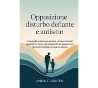 Opposizione Disturbo Defiante e Autismo: Una guida pratica per gestire comportamenti oppositivi, ridurre gli scoppi d'ira e supportare i bambini autistici a casa e a scuola