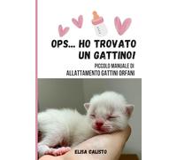Ops.. ho trovato un gattino!: Piccolo manuale di allattamento gattini orfani