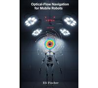 Optical-Flow Navigation for Mobile Robots: Advanced Optical-Flow Navigation for Mobile Robots - Theory, Algorithms, and Hands-On Python Demonstrations (Advanced Physics Textbooks)