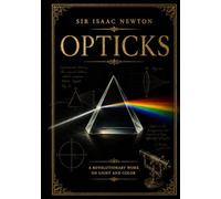Opticks: A Complete Illustrated Edition of Sir Isaac Newton’s Revolutionary Work on Light, Color, Reflection, and Refraction: A Complete Illustrated ... on Light, Color, Reflection, and Refraction
