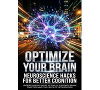 Optimize Your Brain: Neuroscience Hacks for Better Cognition: Understanding What Actually Supports Brain Function and the Limits of Optimization