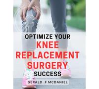 Optimize Your Knee Replacement Surgery Success: Unlock the Secrets to a Successful Knee Replacement Surgery: Practical Tips and Expert Advice for Optimal Recovery.