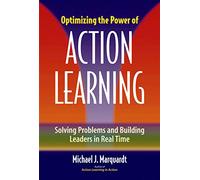 Optimizing the Power of Action Learning: Real-Time Strategies for Developing Leaders, Building Teams and Transforming Organizations: Solving Problems and Building Leaders in Real Time