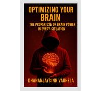 OPTIMIZING YOUR BRAIN: THE PROPER USE OF BRAIN POWER IN EVERY SITUATION